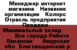 Менеджер интернет-магазина › Название организации ­ Колорс › Отрасль предприятия ­ Продажи › Минимальный оклад ­ 70 000 - Все города Работа » Вакансии   . Амурская обл.,Благовещенский р-н